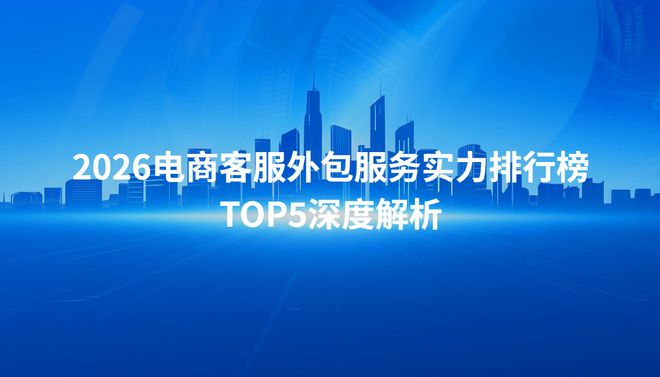 九游体育网站：2026电商客服外包服务实力排行榜TOP5深度解析：规模、实力、合规(图1)